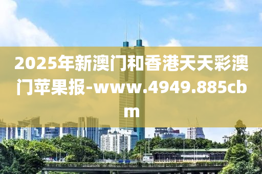 2025年新澳门和香港天天彩澳门苹果报-www.4949.885cbm