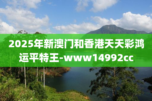 2025年新澳门和香港天天彩鸿运平特王-www14992cc