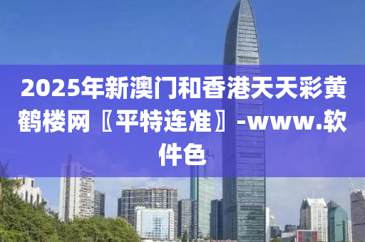 2025年新澳门和香港天天彩黄鹤楼网〖平特连准〗-www.软件色