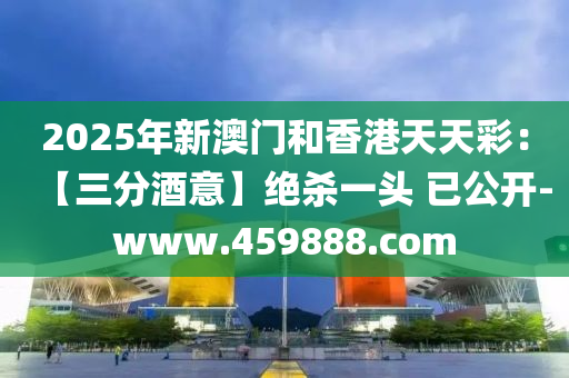 2025年新澳门和香港天天彩：【三分酒意】绝杀一头 已公开-www.459888.com