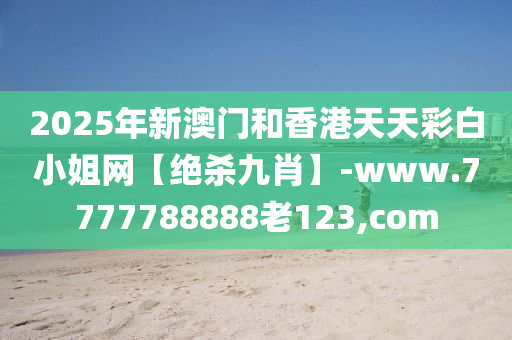 2025年新澳门和香港天天彩白小姐网【绝杀九肖】-www.7777788888老123,com