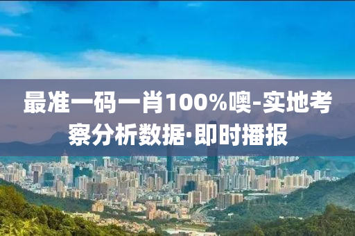 最准一码一肖100%噢-实地考察分析数据·即时播报