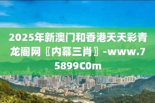 2025年新澳门和香港天天彩青龙阁网〖内幕三肖〗-www.75899C0m