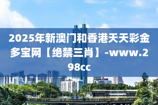 2025年新澳门和香港天天彩金多宝网【绝禁三肖】-www.298cc