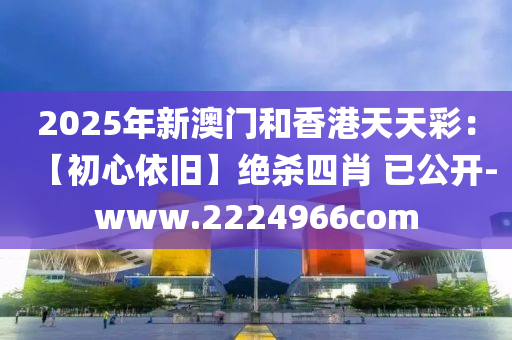2025年新澳门和香港天天彩：【初心依旧】绝杀四肖 已公开-www.2224966com