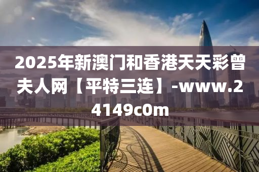 2025年新澳门和香港天天彩曾夫人网【平特三连】-www.24149c0m