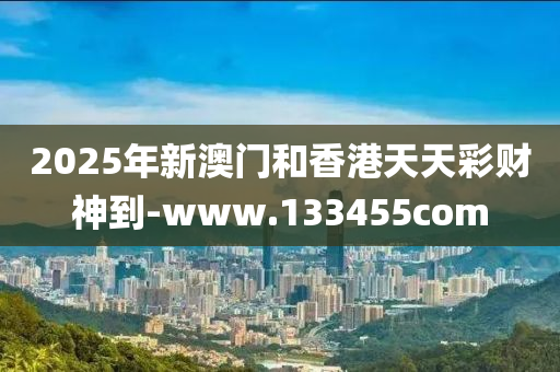 2025年新澳门和香港天天彩财神到-www.133455com