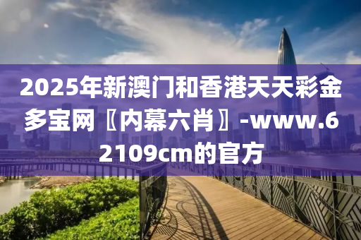 2025年新澳门和香港天天彩金多宝网〖内幕六肖〗-www.62109cm的官方