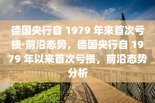 德国央行自 1979 年来首次亏损·前沿态势，德国央行自 1979 年以来首次亏损，前沿态势分析