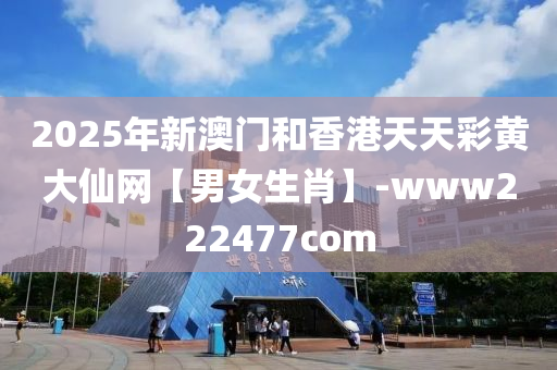 2025年新澳门和香港天天彩黄大仙网【男女生肖】-www222477com