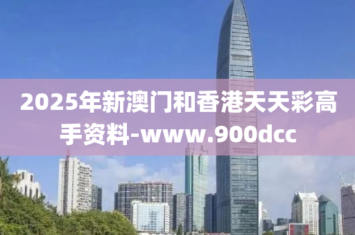 2025年新澳门和香港天天彩高手资料-www.900dcc