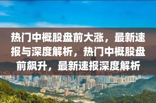 热门中概股盘前大涨，最新速报与深度解析，热门中概股盘前飙升，最新速报深度解析