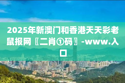 2025年新澳门和香港天天彩老鼠报网〖二肖①码〗-www.入口