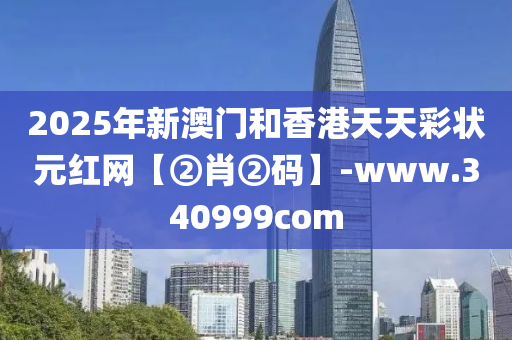 2025年新澳门和香港天天彩状元红网【②肖②码】-www.340999com