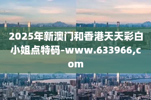 2025年新澳门和香港天天彩白小姐点特码-www.633966,com