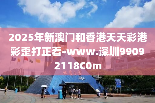 2025年新澳门和香港天天彩港彩歪打正着-www.深圳99092118C0m