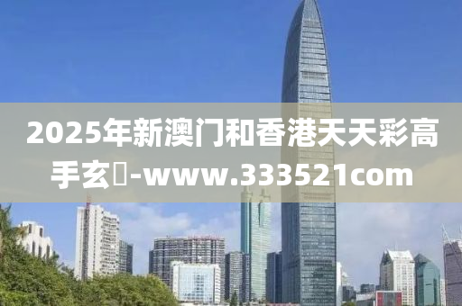 2025年新澳门和香港天天彩高手玄機-www.333521com