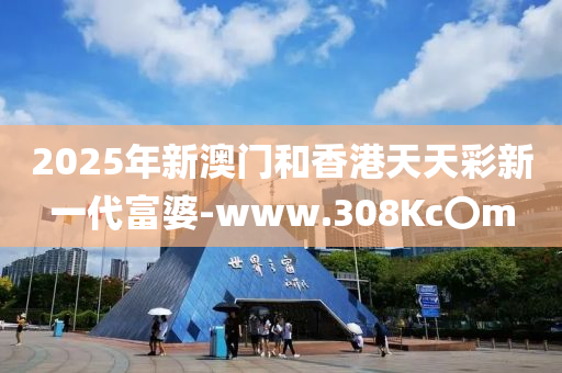 2025年新澳门和香港天天彩新一代富婆-www.308Kc〇m