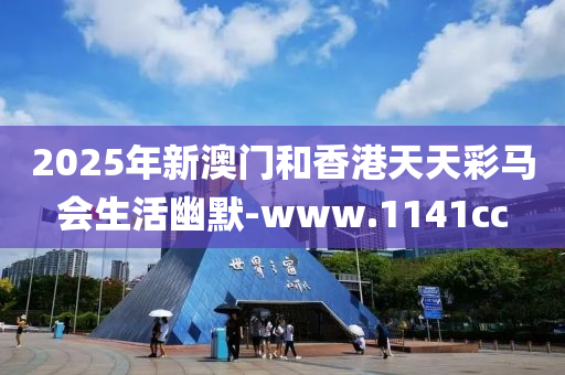 2025年新澳门和香港天天彩马会生活幽默-www.1141cc