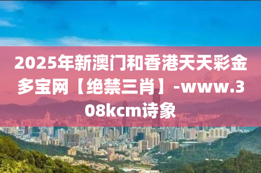 2025年新澳门和香港天天彩金多宝网【绝禁三肖】-www.308kcm诗象
