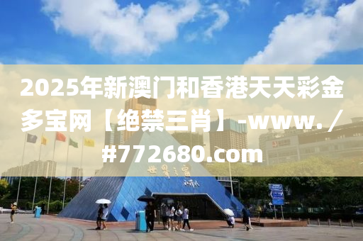 2025年新澳门和香港天天彩金多宝网【绝禁三肖】-www.／#772680.com