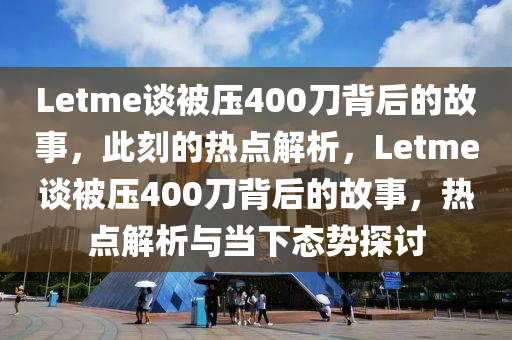 Letme谈被压400刀背后的故事，此刻的热点解析，Letme谈被压400刀背后的故事，热点解析与当下态势探讨