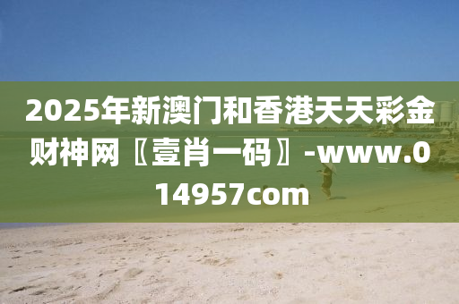 2025年新澳门和香港天天彩金财神网〖壹肖一码〗-www.014957com