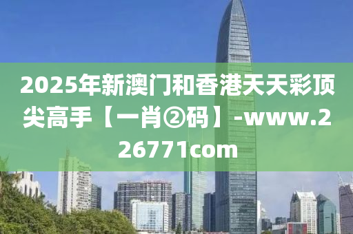 2025年新澳门和香港天天彩顶尖高手【一肖②码】-www.226771com