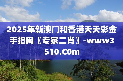 2025年新澳门和香港天天彩金手指网〖专家二肖〗-www3510.C0m