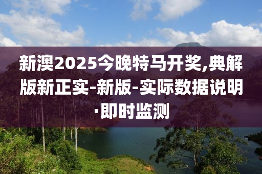 新澳2025今晚特马开奖,典解版新正实-新版-实际数据说明·即时监测