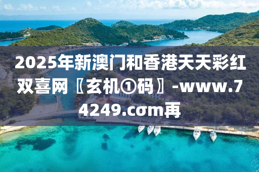 2025年新澳门和香港天天彩红双喜网〖玄机①码〗-www.74249.cσm再