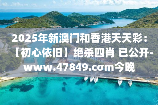 2025年新澳门和香港天天彩：【初心依旧】绝杀四肖 已公开-www.47849.cσm今晚