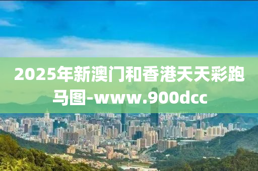 2025年新澳门和香港天天彩跑马图-www.900dcc