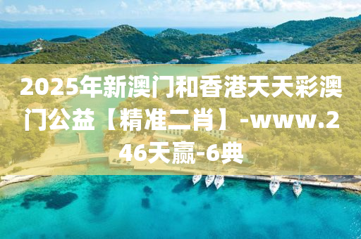 2025年新澳门和香港天天彩澳门公益【精准二肖】-www.246天赢-6典