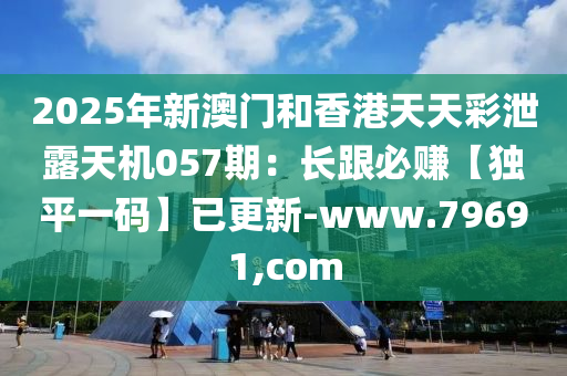2025年新澳门和香港天天彩泄露天机057期：长跟必赚【独平一码】已更新-www.79691,com