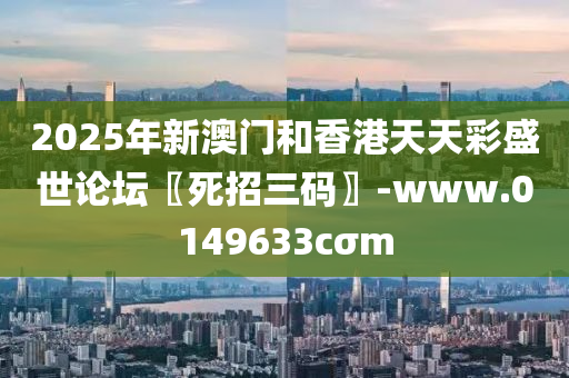 2025年新澳门和香港天天彩盛世论坛〖死招三码〗-www.0149633cσm