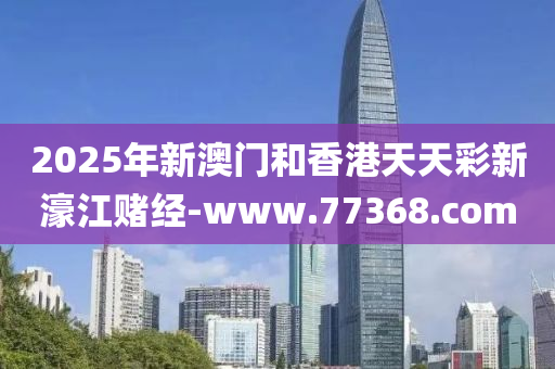 2025年新澳门和香港天天彩新濠江赌经-www.77368.com