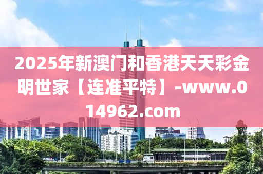 2025年新澳门和香港天天彩金明世家【连准平特】-www.014962.com