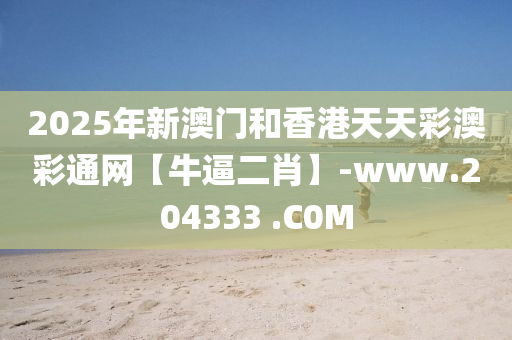 2025年新澳门和香港天天彩澳彩通网【牛逼二肖】-www.204333 .C0M