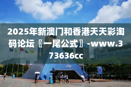 2025年新澳门和香港天天彩淘码论坛〖一尾公式〗-www.373636cc