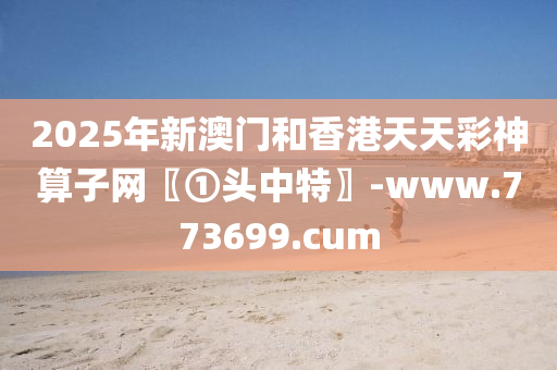 2025年新澳门和香港天天彩神算子网〖①头中特〗-www.773699.cum