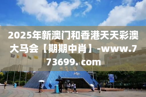 2025年新澳门和香港天天彩澳大马会【期期中肖】-www.773699. com
