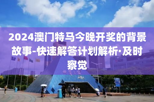 2024澳门特马今晚开奖的背景故事-快速解答计划解析·及时察觉