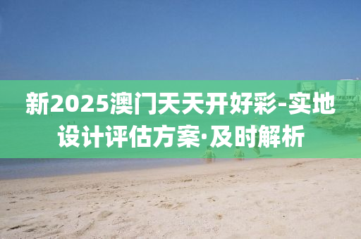 新2025澳门天天开好彩-实地设计评估方案·及时解析