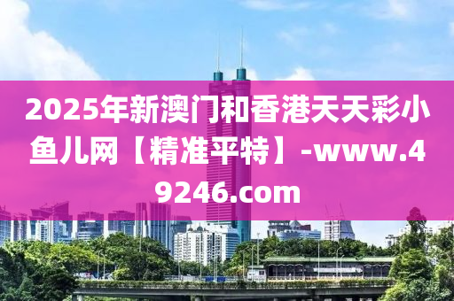 2025年新澳门和香港天天彩小鱼儿网【精准平特】-www.49246.com