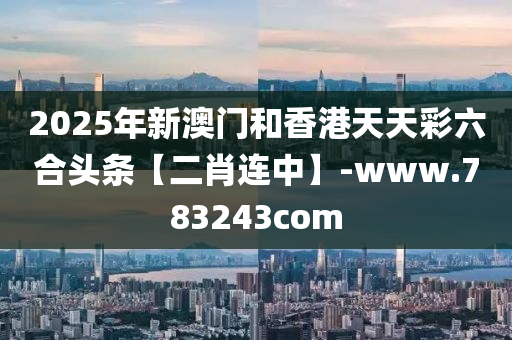 2025年新澳门和香港天天彩六合头条【二肖连中】-www.783243com