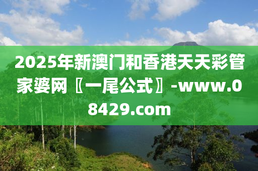 2025年新澳门和香港天天彩管家婆网〖一尾公式〗-www.08429.com