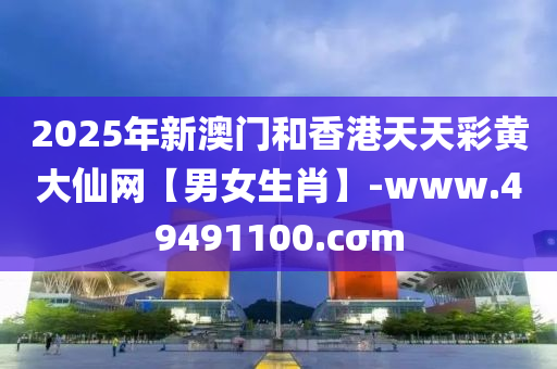 2025年新澳门和香港天天彩黄大仙网【男女生肖】-www.49491100.cσm