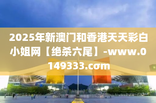 2025年新澳门和香港天天彩白小姐网【绝杀六尾】-www.0149333.cσm