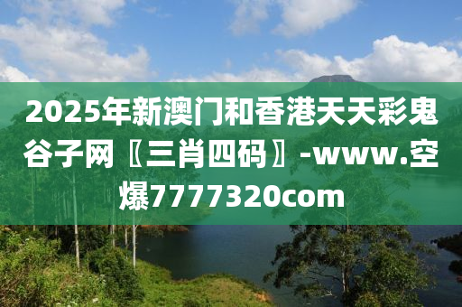2025年新澳门和香港天天彩鬼谷子网〖三肖四码〗-www.空爆7777320com